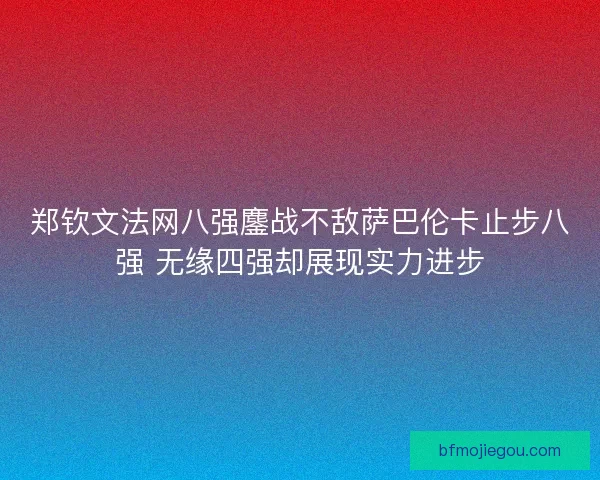 郑钦文法网八强鏖战不敌萨巴伦卡止步八强 无缘四强却展现实力进步 郑钦文法网八强鏖战不敌萨巴伦卡止步八强 无缘四强却展现实力进步