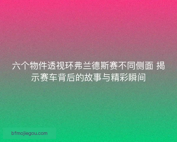 六个物件透视环弗兰德斯赛不同侧面 揭示赛车背后的故事与精彩瞬间