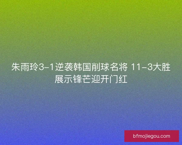朱雨玲3-1逆袭韩国削球名将 11-3大胜展示锋芒迎开门红