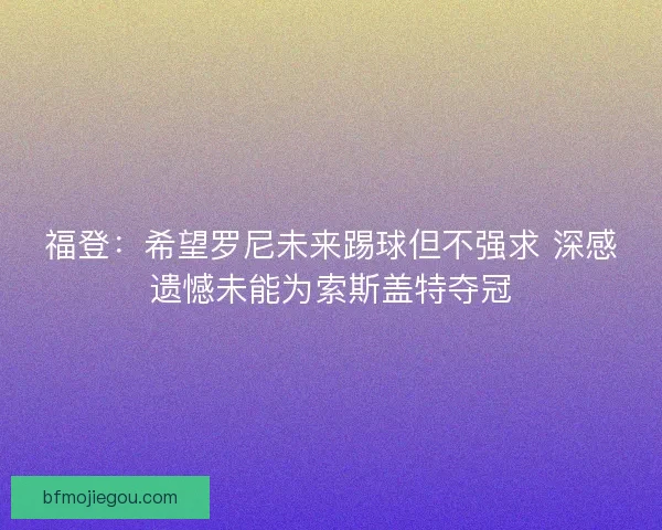 福登：希望罗尼未来踢球但不强求 深感遗憾未能为索斯盖特夺冠