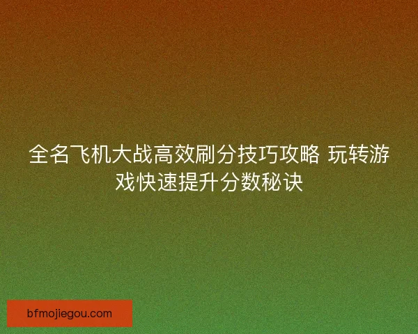 全名飞机大战高效刷分技巧攻略 玩转游戏快速提升分数秘诀 全名飞机大战高效刷分技巧攻略 玩转游戏快速提升分数秘诀