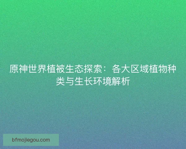 原神世界植被生态探索:各大区域植物种类与生长环境解析 原神世界植被生态探索:各大区域植物种类与生长环境解析