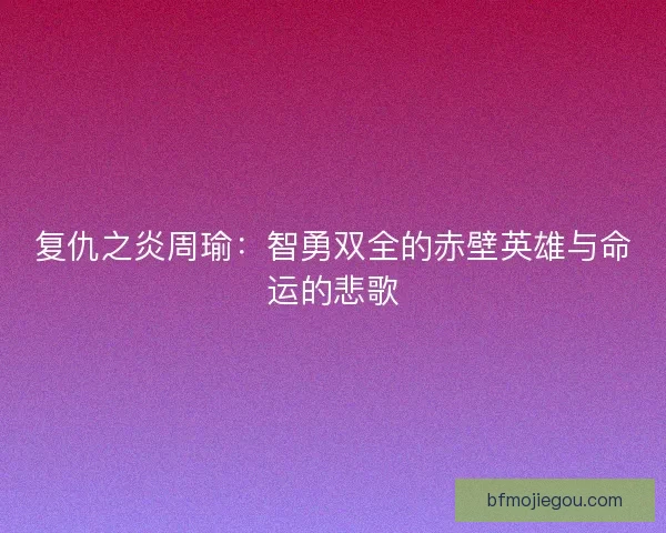 复仇之炎周瑜:智勇双全的赤壁英雄与命运的悲歌 复仇之炎周瑜:智勇双全的赤壁英雄与命运的悲歌