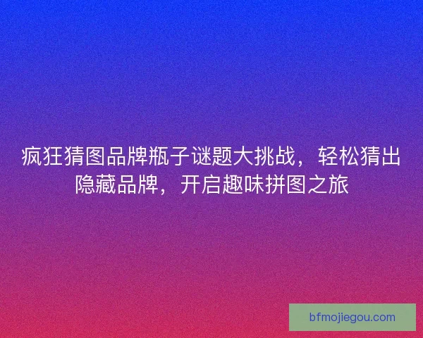 疯狂猜图品牌瓶子谜题大挑战，轻松猜出隐藏品牌，开启趣味拼图之旅