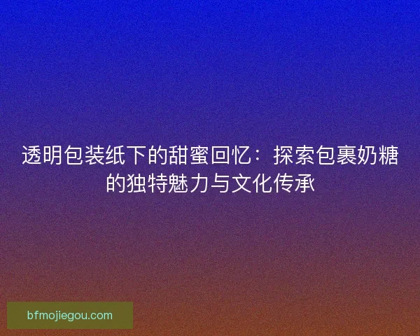 透明包装纸下的甜蜜回忆:探索包裹奶糖的独特魅力与文化传承 透明包装纸下的甜蜜回忆:探索包裹奶糖的独特魅力与文化传承