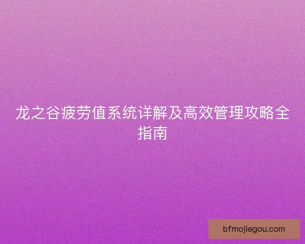 龙之谷疲劳值系统详解及高效管理攻略全指南