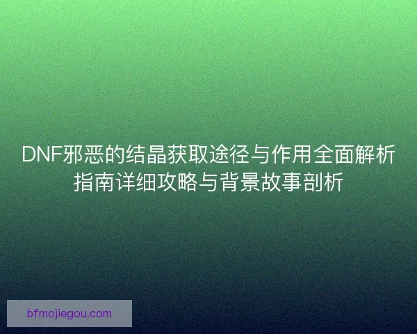 DNF邪恶的结晶获取途径与作用全面解析指南详细攻略与背景故事剖析