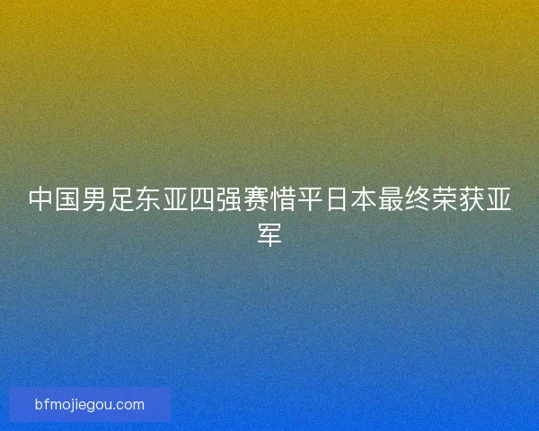 中国男足东亚四强赛惜平日本最终荣获亚军