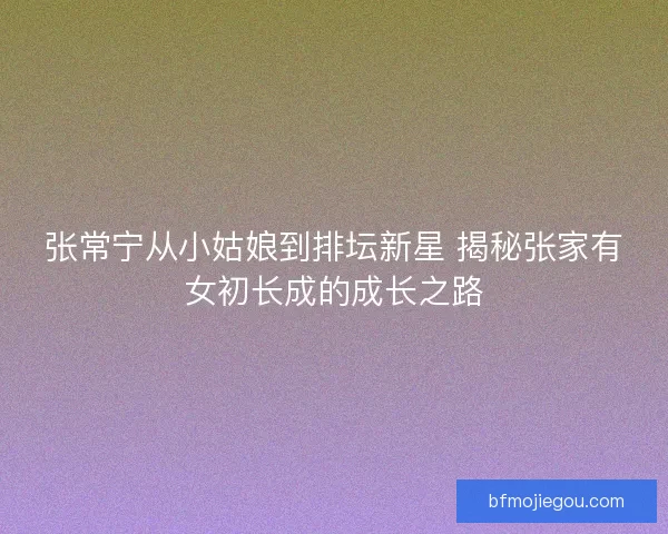 张常宁从小姑娘到排坛新星 揭秘张家有女初长成的成长之路