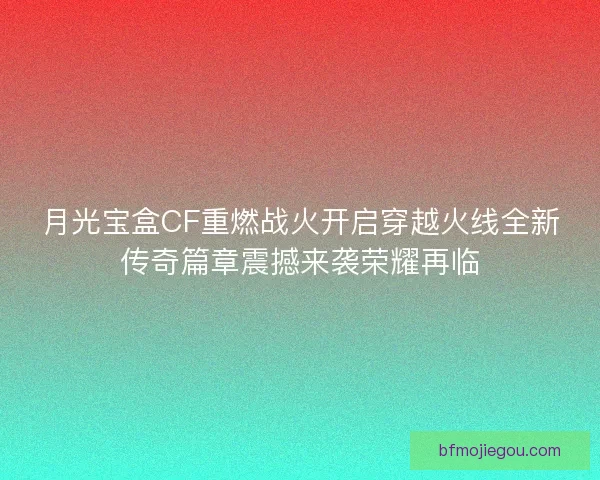 月光宝盒CF重燃战火开启穿越火线全新传奇篇章震撼来袭荣耀再临 月光宝盒CF重燃战火开启穿越火线全新传奇篇章震撼来袭荣耀再临