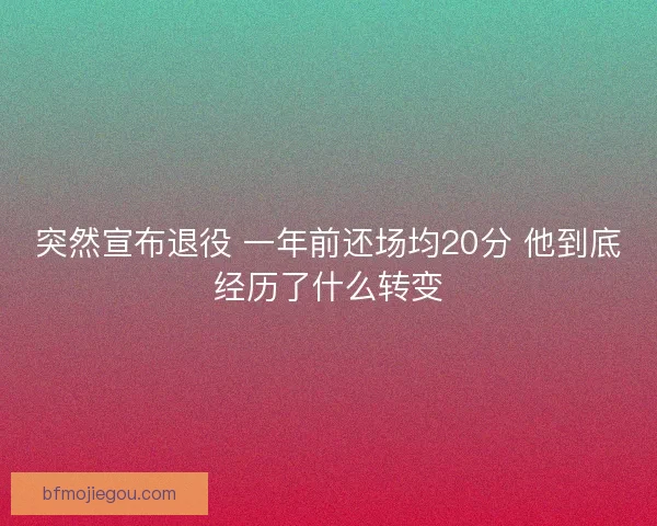 突然宣布退役 一年前还场均20分 他到底经历了什么转变 突然宣布退役 一年前还场均20分 他到底经历了什么转变