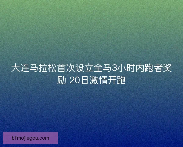 大连马拉松首次设立全马3小时内跑者奖励 20日激情开跑 大连马拉松首次设立全马3小时内跑者奖励 20日激情开跑