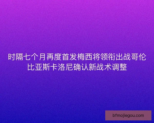 时隔七个月再度首发梅西将领衔出战哥伦比亚斯卡洛尼确认新战术调整