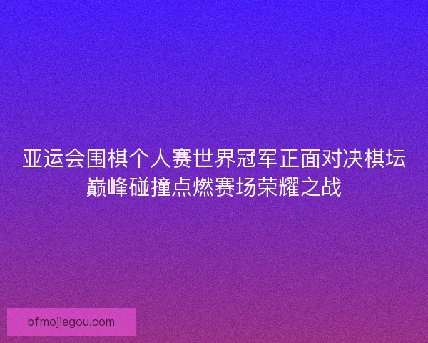 亚运会围棋个人赛世界冠军正面对决棋坛巅峰碰撞点燃赛场荣耀之战