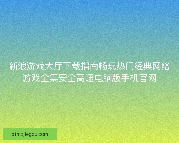 新浪游戏大厅下载指南畅玩热门经典网络游戏全集安全高速电脑版手机官网