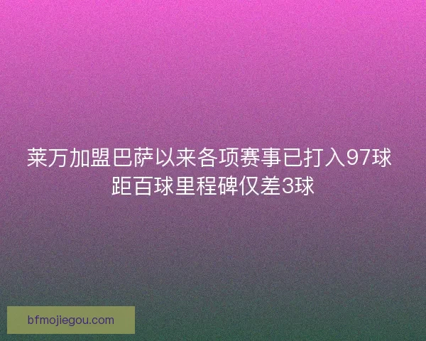 莱万加盟巴萨以来各项赛事已打入97球 距百球里程碑仅差3球