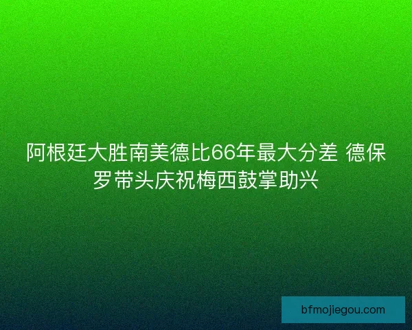 阿根廷大胜南美德比66年最大分差 德保罗带头庆祝梅西鼓掌助兴 阿根廷大胜南美德比66年最大分差 德保罗带头庆祝梅西鼓掌助兴