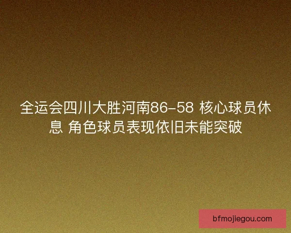 全运会四川大胜河南86-58 核心球员休息 角色球员表现依旧未能突破 全运会四川大胜河南86-58 核心球员休息 角色球员表现依旧未能突破