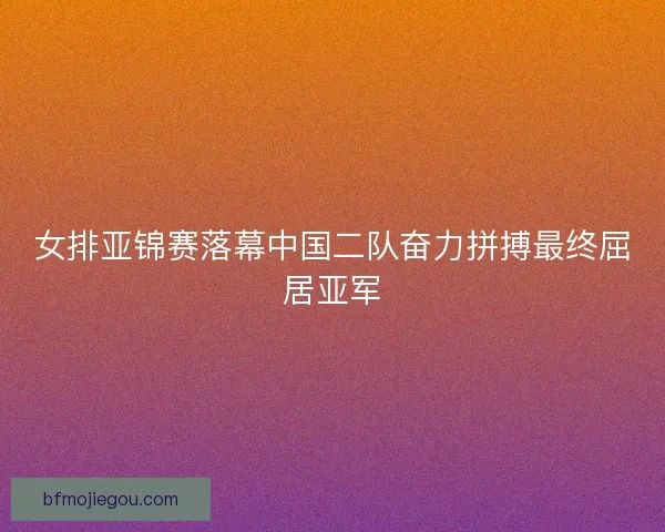 女排亚锦赛落幕中国二队奋力拼搏最终屈居亚军 女排亚锦赛落幕中国二队奋力拼搏最终屈居亚军