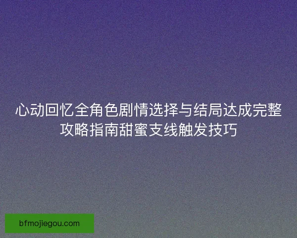 心动回忆全角色剧情选择与结局达成完整攻略指南甜蜜支线触发技巧 心动回忆全角色剧情选择与结局达成完整攻略指南甜蜜支线触发技巧