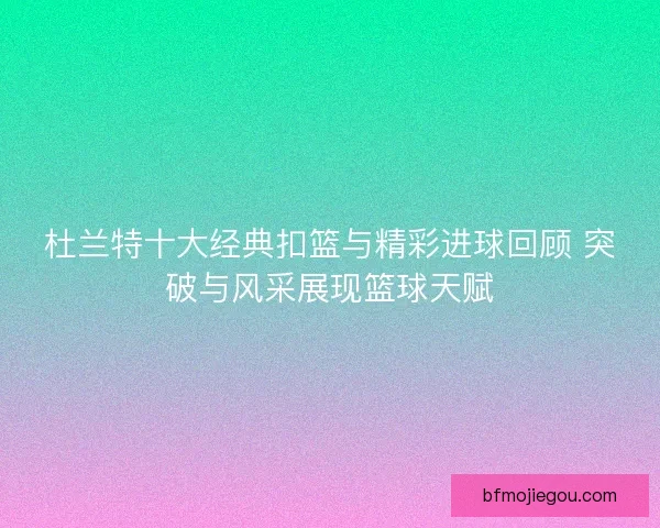 杜兰特十大经典扣篮与精彩进球回顾 突破与风采展现篮球天赋