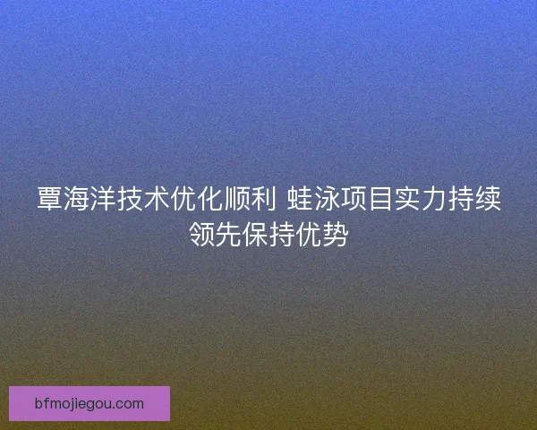 覃海洋技术优化顺利 蛙泳项目实力持续领先保持优势