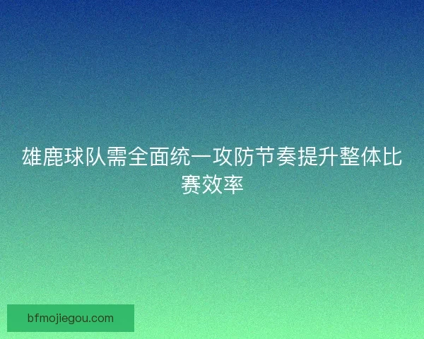 雄鹿球队需全面统一攻防节奏提升整体比赛效率 雄鹿球队需全面统一攻防节奏提升整体比赛效率