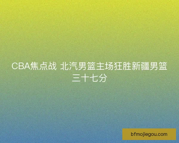 CBA焦点战 北汽男篮主场狂胜新疆男篮三十七分 CBA焦点战 北汽男篮主场狂胜新疆男篮三十七分