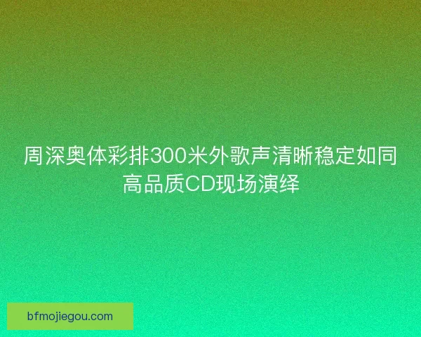 周深奥体彩排300米外歌声清晰稳定如同高品质CD现场演绎