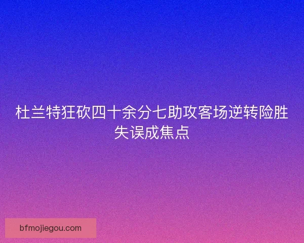 杜兰特狂砍四十余分七助攻客场逆转险胜失误成焦点