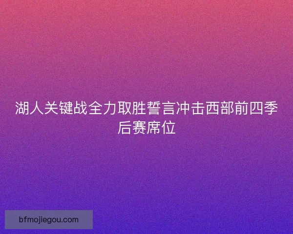 湖人关键战全力取胜誓言冲击西部前四季后赛席位