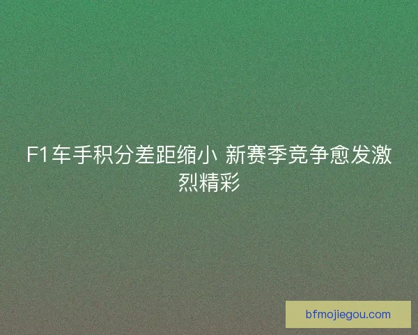 F1车手积分差距缩小 新赛季竞争愈发激烈精彩