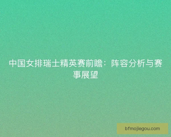 中国女排瑞士精英赛前瞻：阵容分析与赛事展望