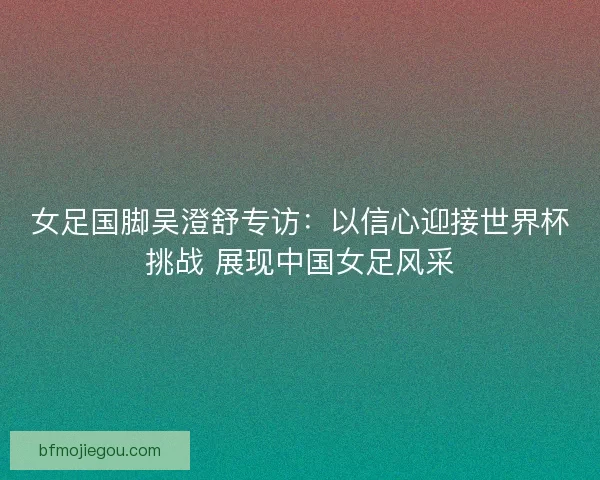 女足国脚吴澄舒专访：以信心迎接世界杯挑战 展现中国女足风采
