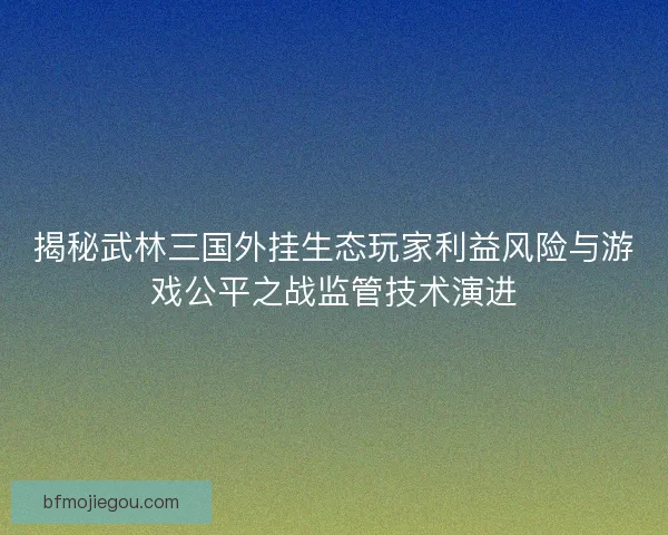 揭秘武林三国外挂生态玩家利益风险与游戏公平之战监管技术演进 揭秘武林三国外挂生态玩家利益风险与游戏公平之战监管技术演进