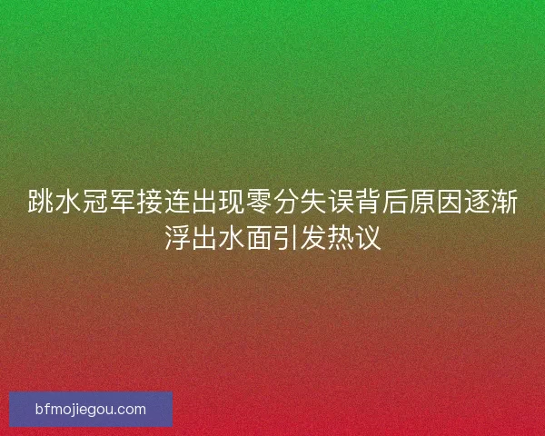 跳水冠军接连出现零分失误背后原因逐渐浮出水面引发热议