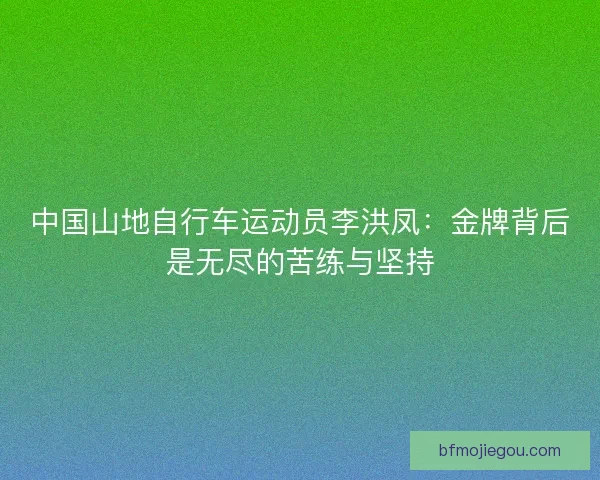 中国山地自行车运动员李洪凤：金牌背后是无尽的苦练与坚持