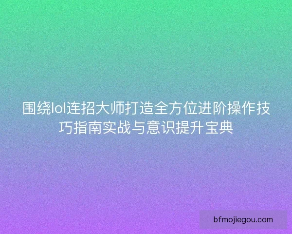 围绕lol连招大师打造全方位进阶操作技巧指南实战与意识提升宝典