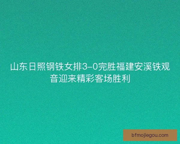 山东日照钢铁女排3-0完胜福建安溪铁观音迎来精彩客场胜利