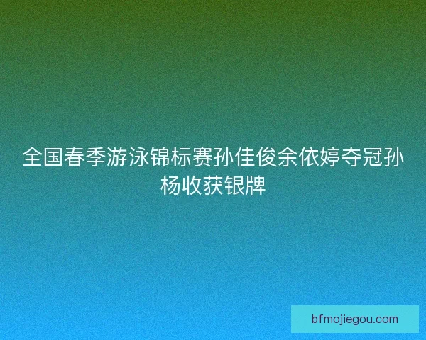 全国春季游泳锦标赛孙佳俊余依婷夺冠孙杨收获银牌 全国春季游泳锦标赛孙佳俊余依婷夺冠孙杨收获银牌