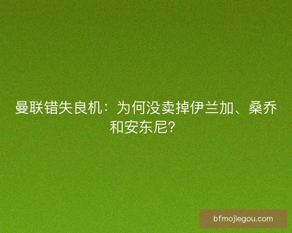 曼联错失良机:为何没卖掉伊兰加、桑乔和安东尼? 曼联错失良机:为何没卖掉伊兰加、桑乔和安东尼?