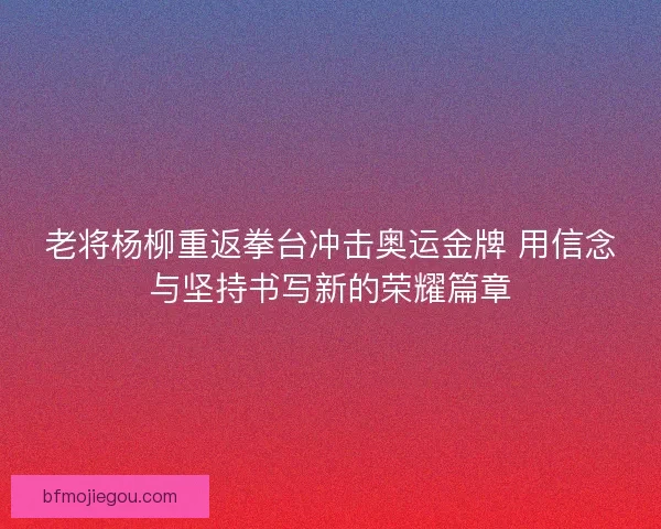 老将杨柳重返拳台冲击奥运金牌 用信念与坚持书写新的荣耀篇章 老将杨柳重返拳台冲击奥运金牌 用信念与坚持书写新的荣耀篇章