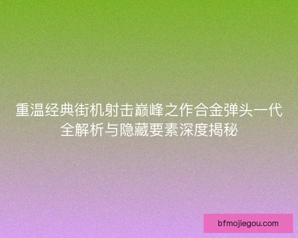 重温经典街机射击巅峰之作合金弹头一代全解析与隐藏要素深度揭秘 重温经典街机射击巅峰之作合金弹头一代全解析与隐藏要素深度揭秘