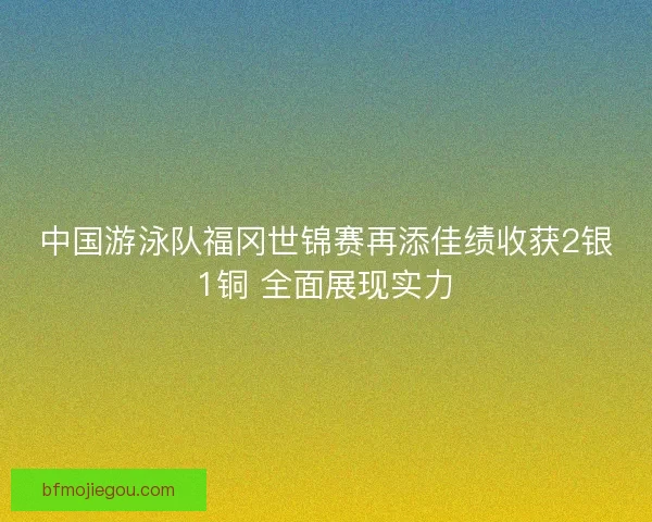 中国游泳队福冈世锦赛再添佳绩收获2银1铜 全面展现实力 中国游泳队福冈世锦赛再添佳绩收获2银1铜 全面展现实力