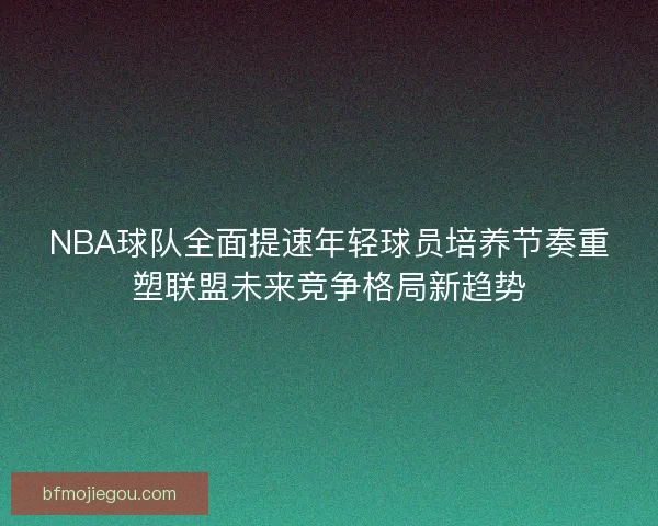 NBA球队全面提速年轻球员培养节奏重塑联盟未来竞争格局新趋势
