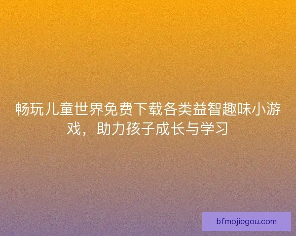 畅玩儿童世界免费下载各类益智趣味小游戏,助力孩子成长与学习 畅玩儿童世界免费下载各类益智趣味小游戏,助力孩子成长与学习