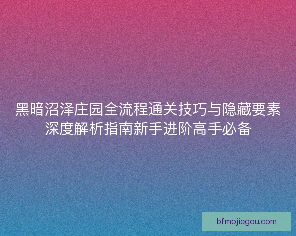 黑暗沼泽庄园全流程通关技巧与隐藏要素深度解析指南新手进阶高手必备