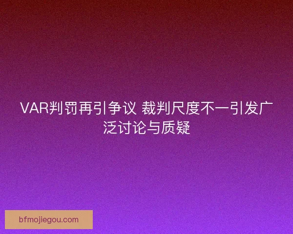 VAR判罚再引争议 裁判尺度不一引发广泛讨论与质疑